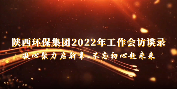 陕西环保集团2022年工作会访谈录：凝心聚力启新章 不忘初心赴未来